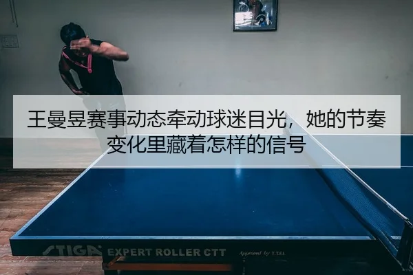 王曼昱赛事动态牵动球迷目光，她的节奏变化里藏着怎样的信号 - lejingsports